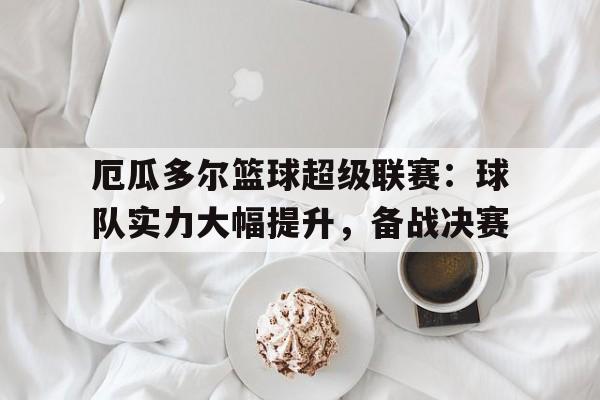 关于厄瓜多尔篮球超级联赛：球队实力大幅提升，备战决赛的信息